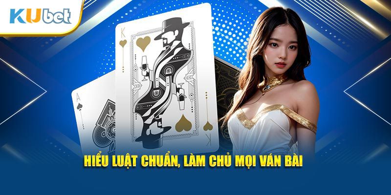 Hiểu luật chuẩn, làm chủ mọi ván bài